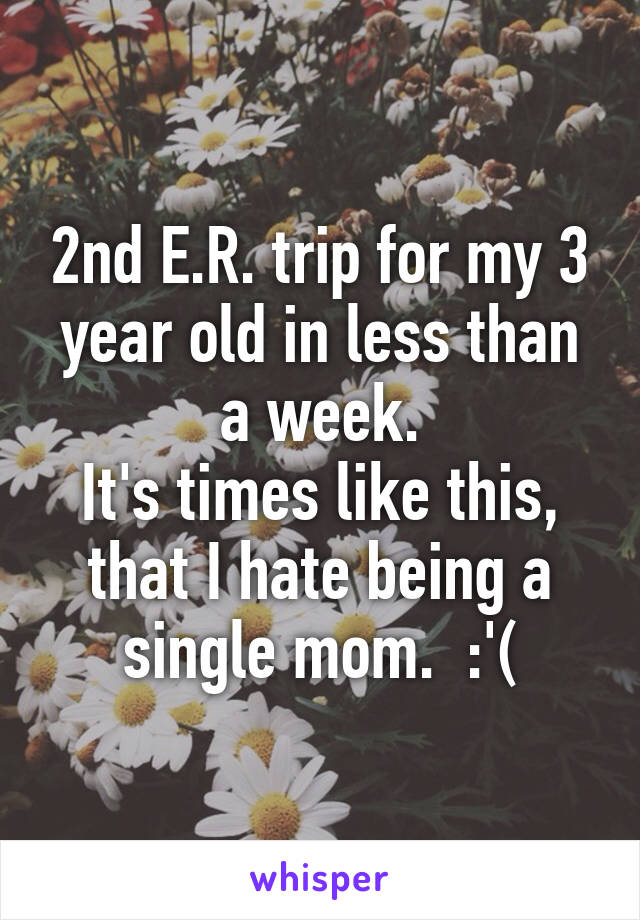 2nd E.R. trip for my 3 year old in less than a week.
It's times like this, that I hate being a single mom.  :'(