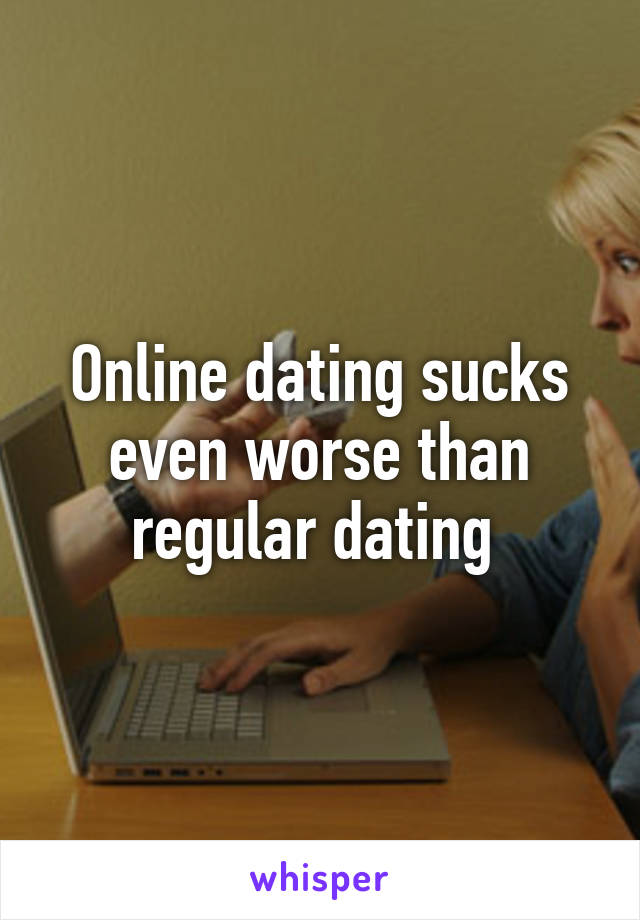 Online dating sucks even worse than regular dating 