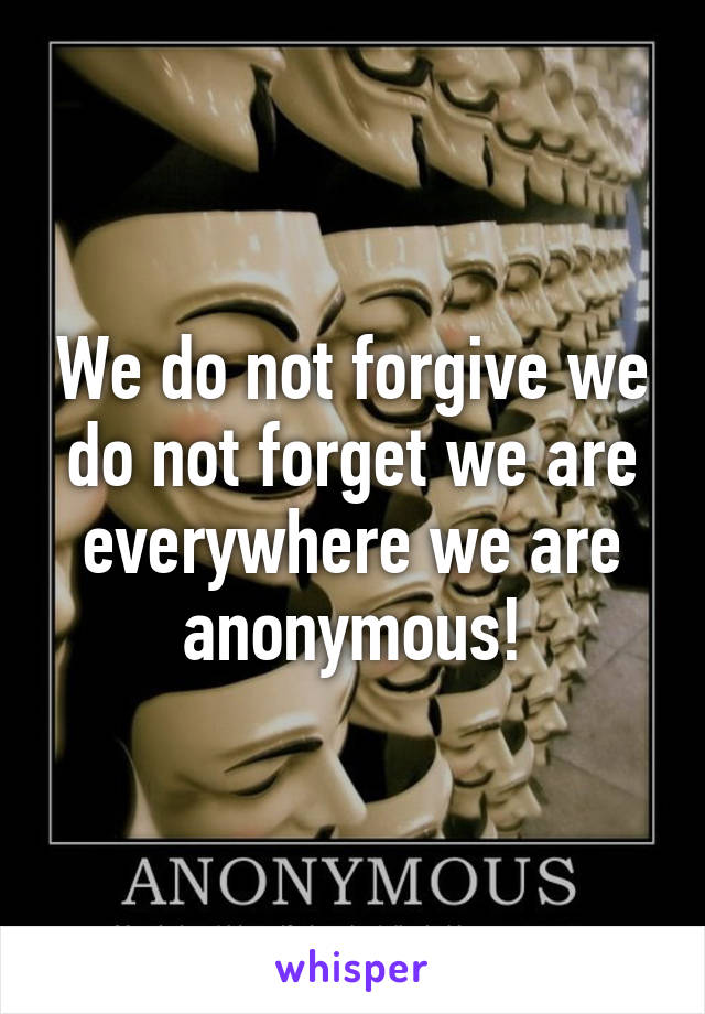 We do not forgive we do not forget we are everywhere we are anonymous!