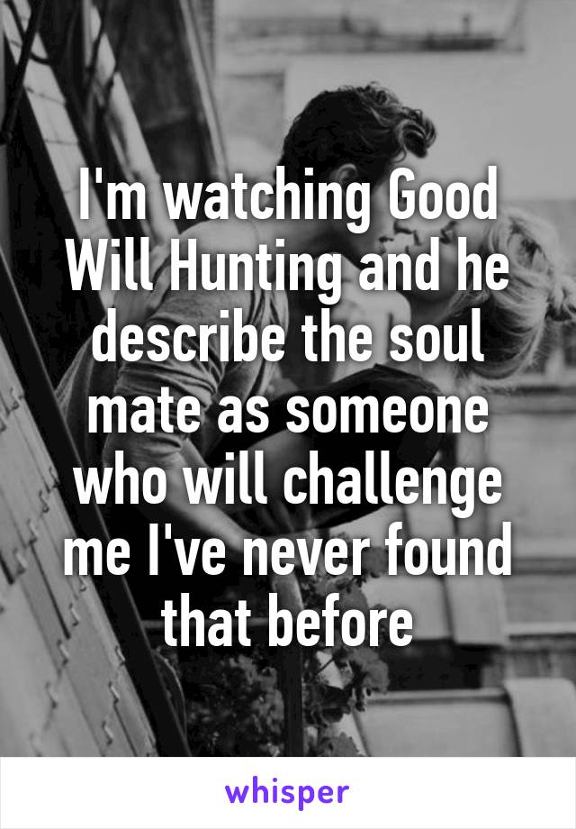 I'm watching Good Will Hunting and he describe the soul mate as someone who will challenge me I've never found that before