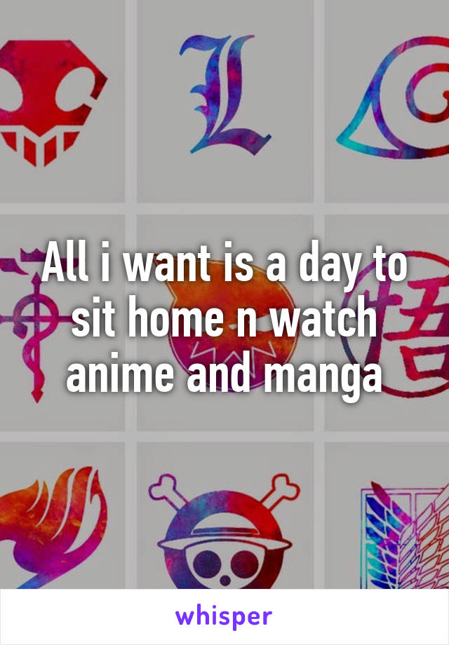 All i want is a day to sit home n watch anime and manga