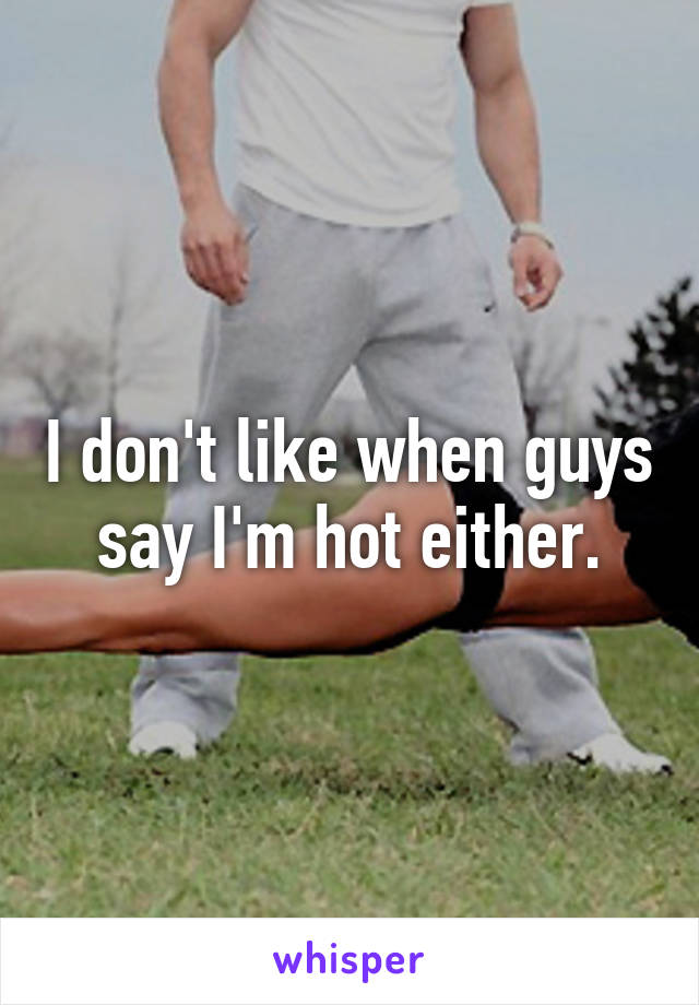 I don't like when guys say I'm hot either.