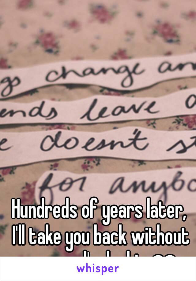 Hundreds of years later, I'll take you back without a second's doubt. ❤