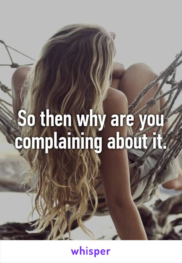 So then why are you complaining about it.