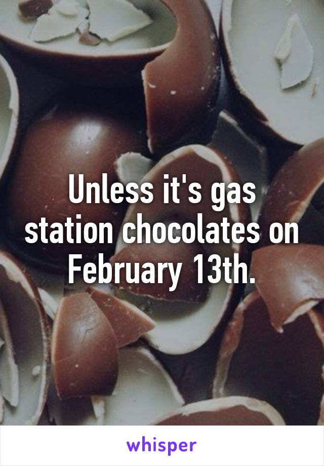 Unless it's gas station chocolates on February 13th.