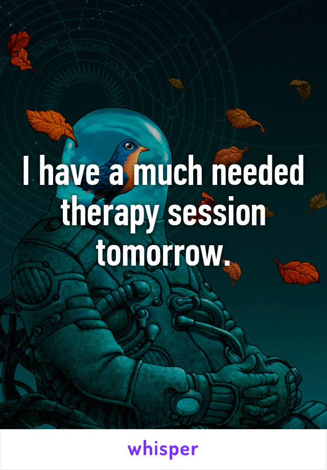 I have a much needed therapy session tomorrow.
