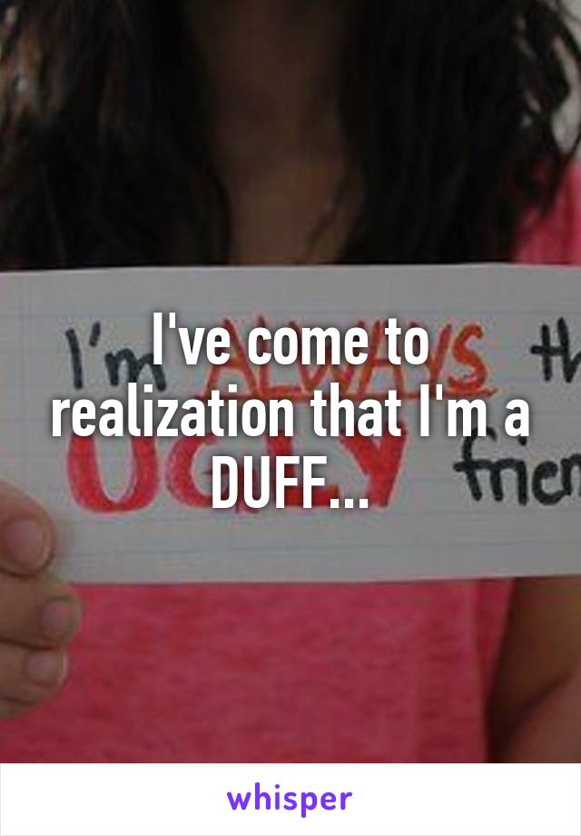 I've come to realization that I'm a DUFF...