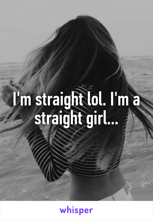 I'm straight lol. I'm a straight girl...