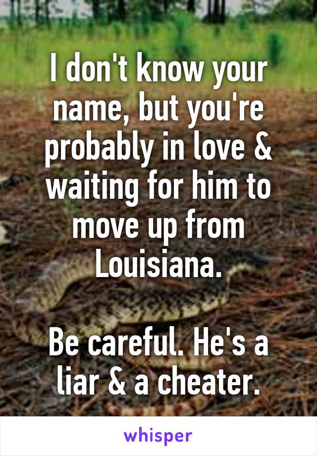 I don't know your name, but you're probably in love & waiting for him to move up from Louisiana.

Be careful. He's a liar & a cheater.