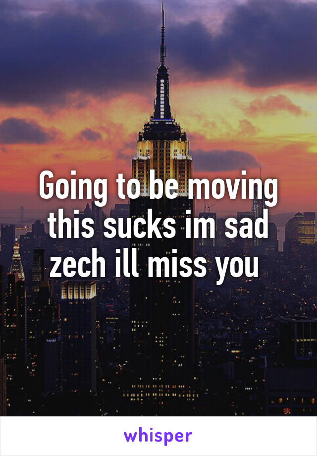 Going to be moving this sucks im sad zech ill miss you 