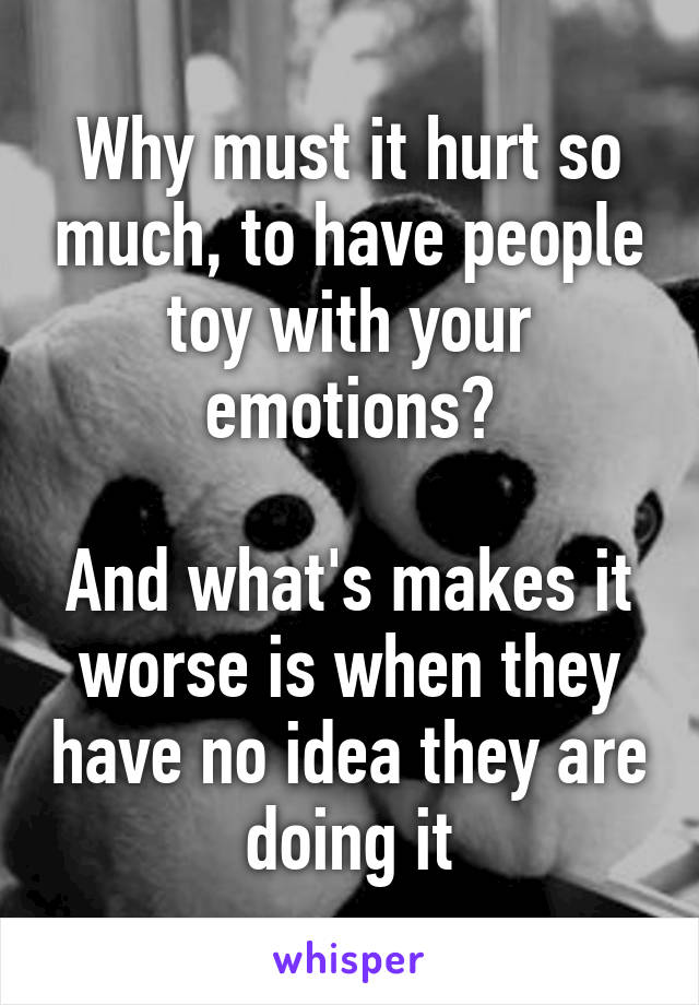 Why must it hurt so much, to have people toy with your emotions?

And what's makes it worse is when they have no idea they are doing it