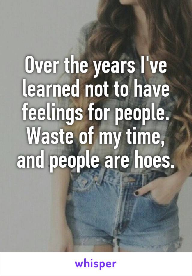 Over the years I've learned not to have feelings for people. Waste of my time, and people are hoes.

