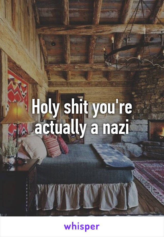 Holy shit you're actually a nazi