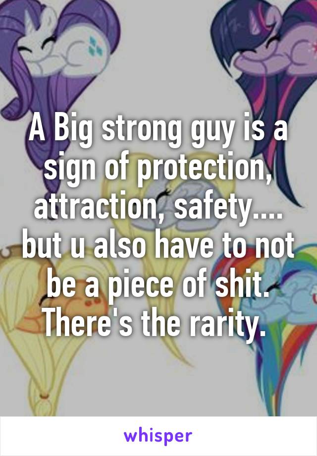 A Big strong guy is a sign of protection, attraction, safety.... but u also have to not be a piece of shit. There's the rarity. 