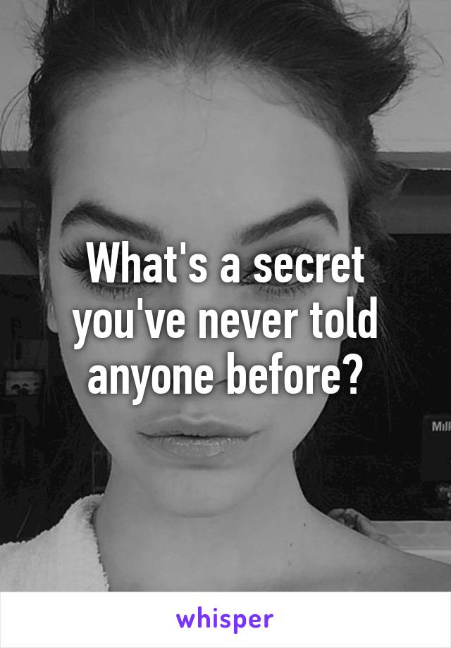 What's a secret you've never told anyone before?