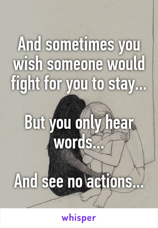 And sometimes you wish someone would fight for you to stay...

But you only hear words...

And see no actions...