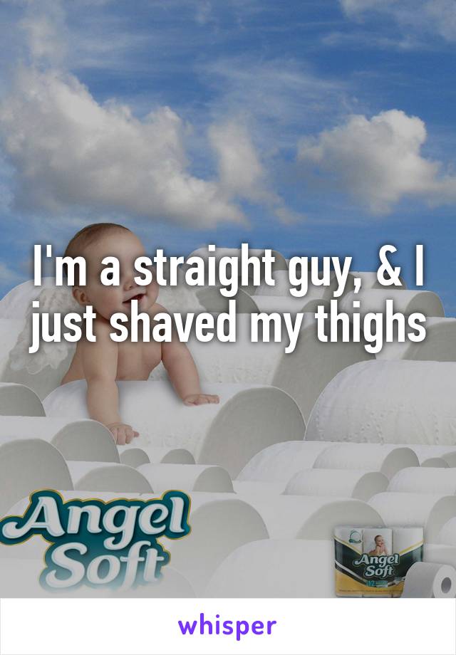 I'm a straight guy, & I just shaved my thighs 