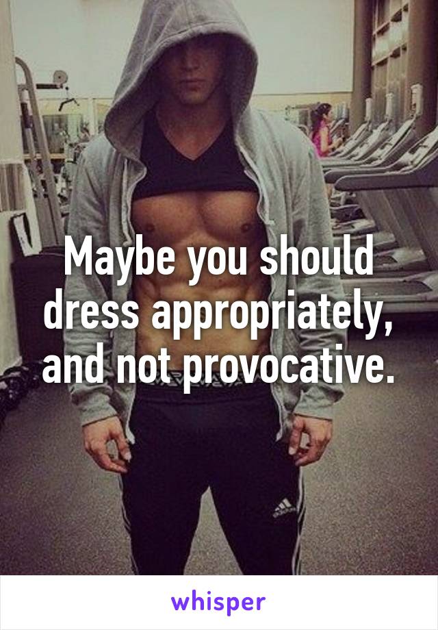 Maybe you should dress appropriately, and not provocative.