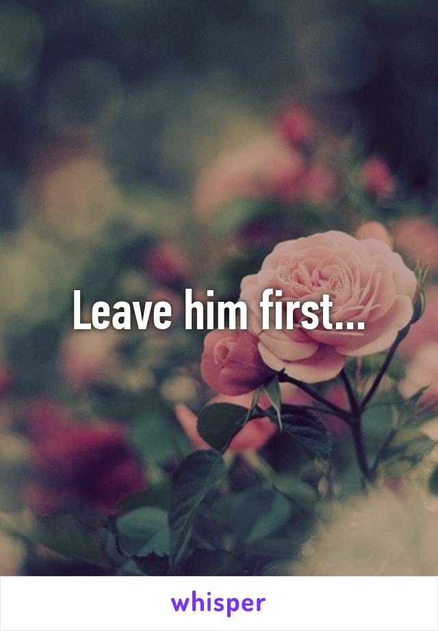 Leave him first...