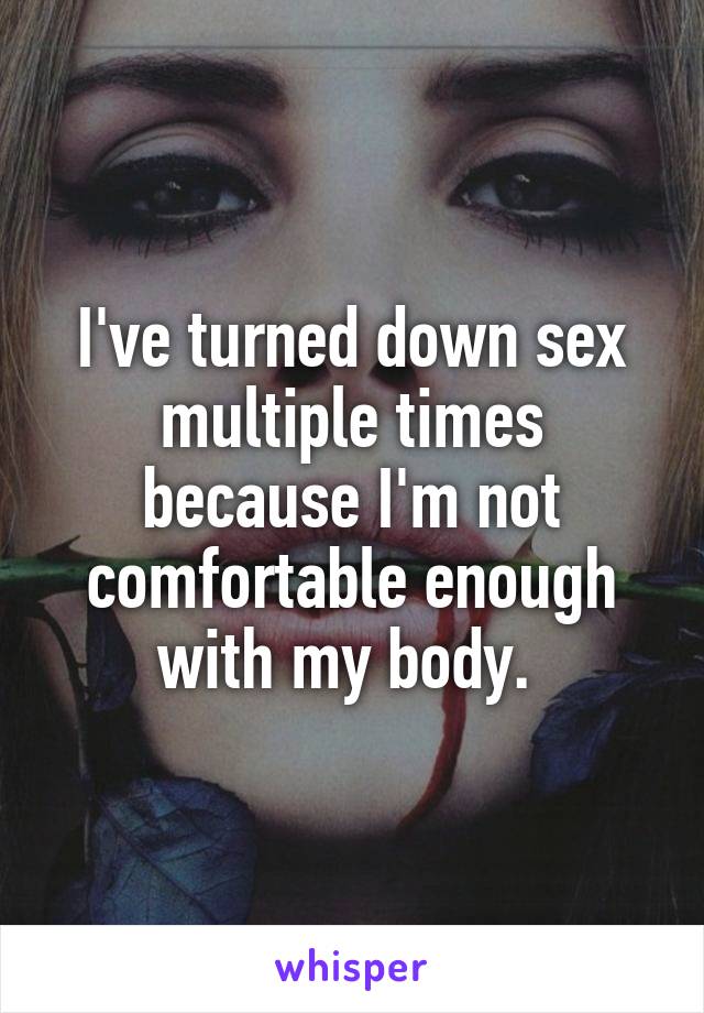 I've turned down sex multiple times because I'm not comfortable enough with my body. 
