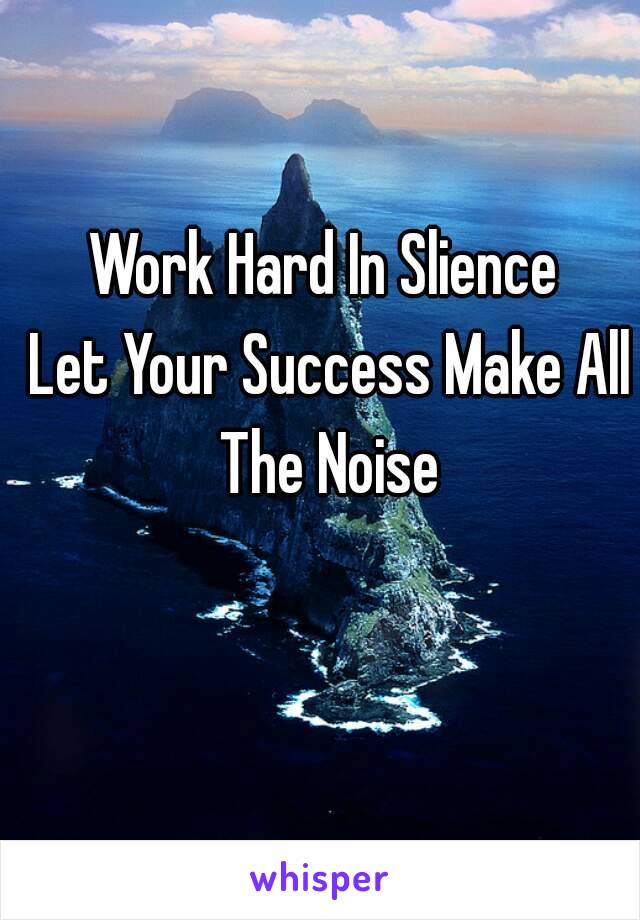 Work Hard In Slience 
Let Your Success Make All The Noise 