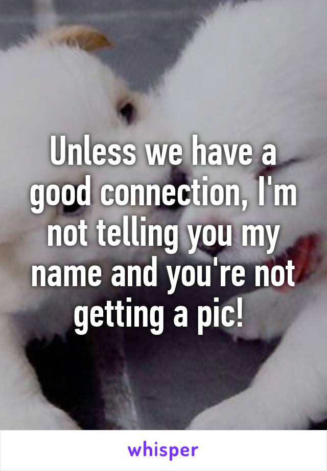 Unless we have a good connection, I'm not telling you my name and you're not getting a pic! 