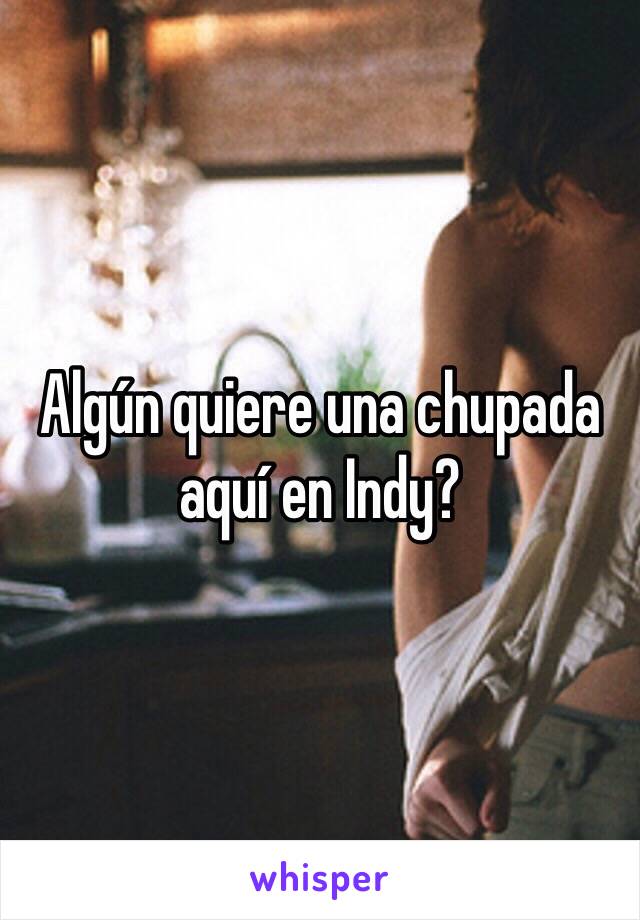 Algún quiere una chupada aquí en Indy?