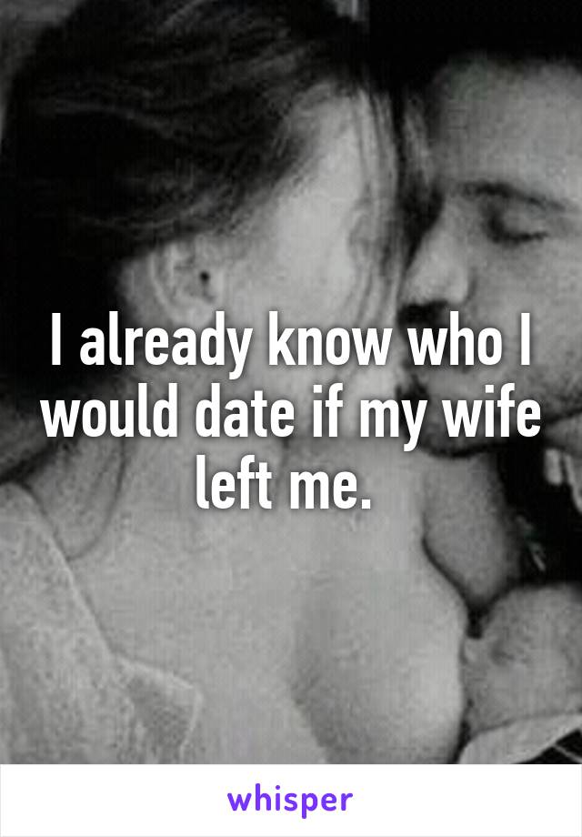 I already know who I would date if my wife left me. 