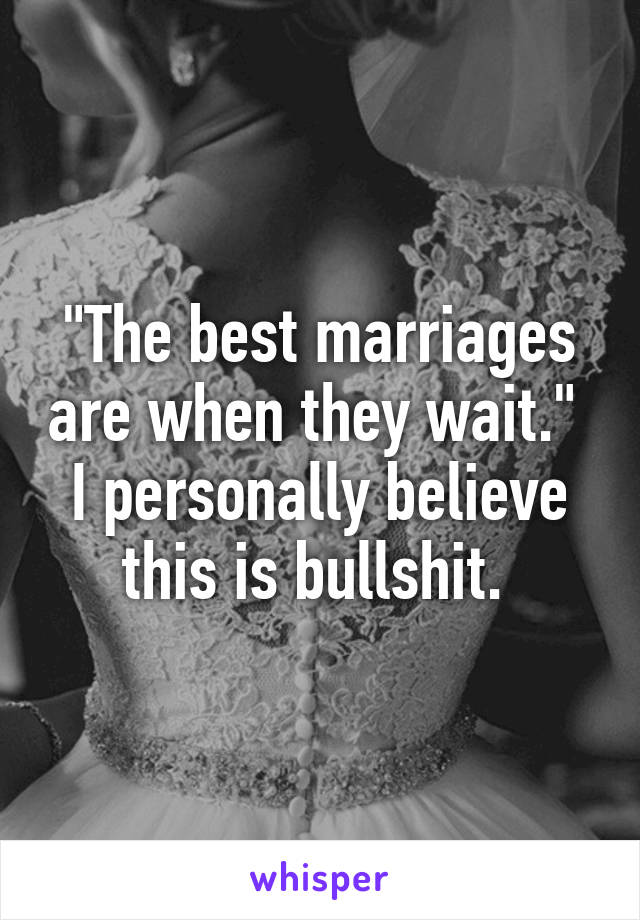 "The best marriages are when they wait." 
I personally believe this is bullshit. 