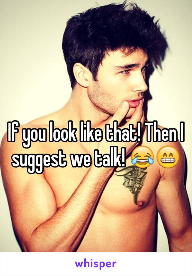 If you look like that! Then I suggest we talk! 😂😁