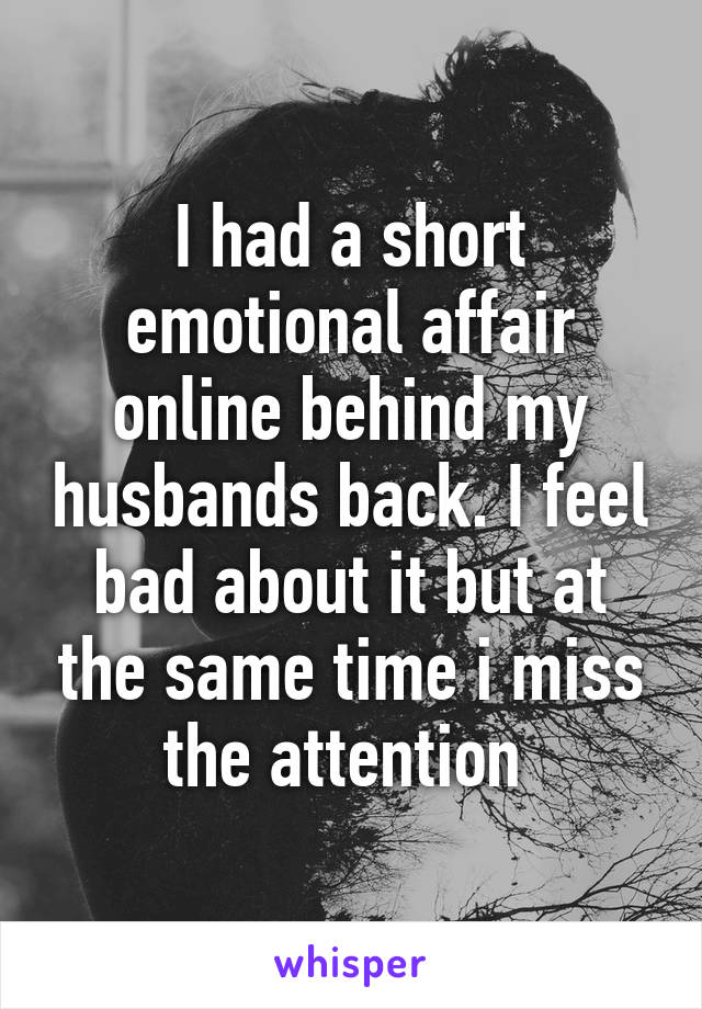I had a short emotional affair online behind my husbands back. I feel bad about it but at the same time i miss the attention 