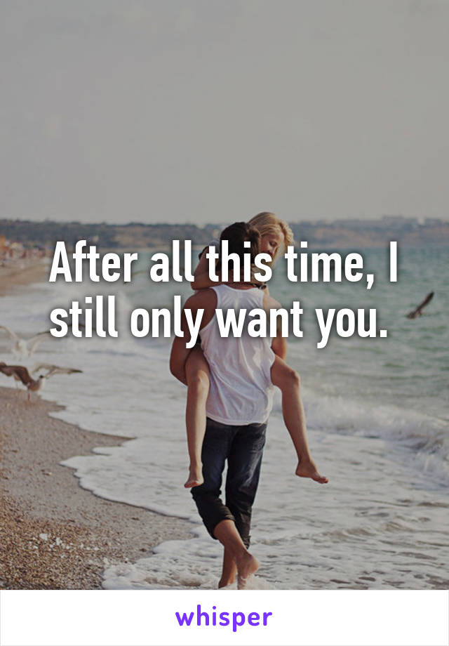 After all this time, I still only want you. 
