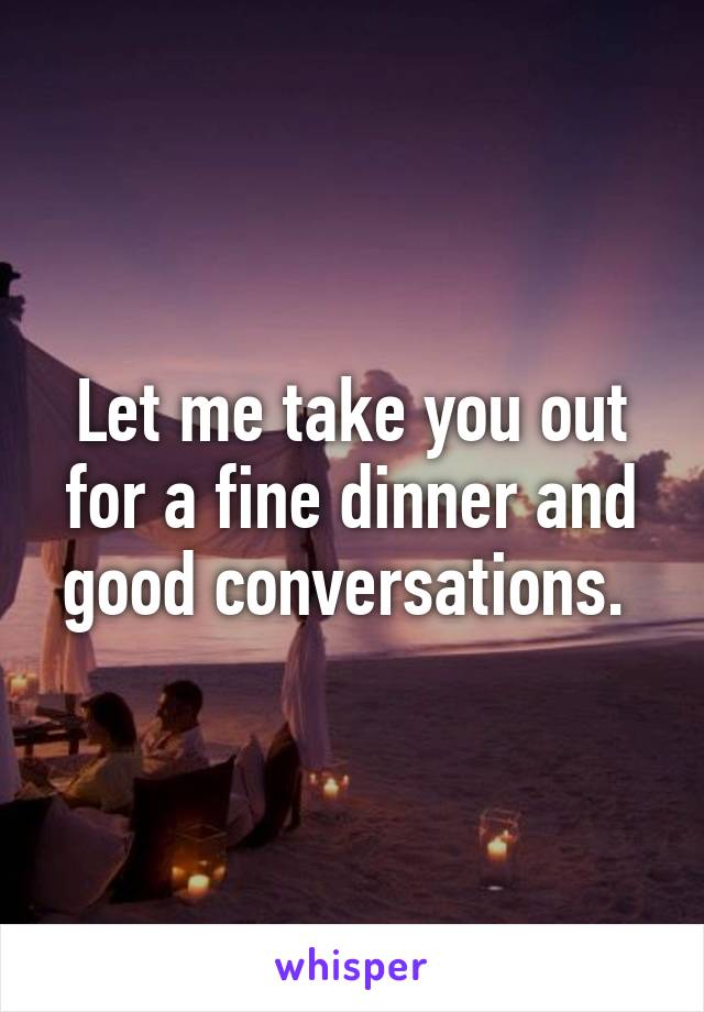 Let me take you out for a fine dinner and good conversations. 