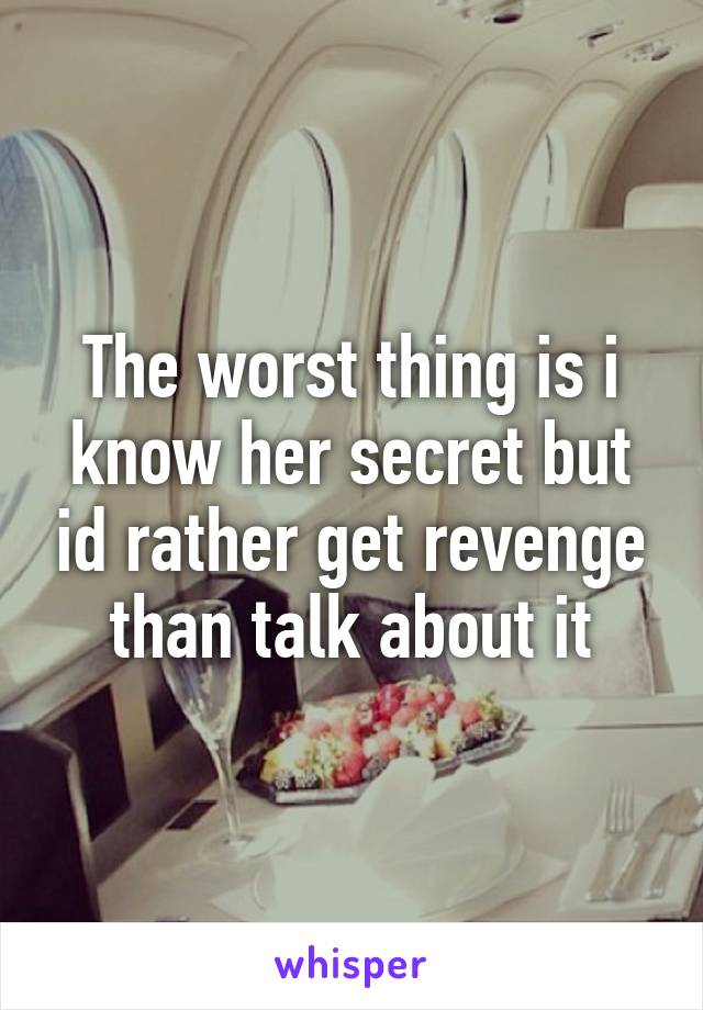 The worst thing is i know her secret but id rather get revenge than talk about it