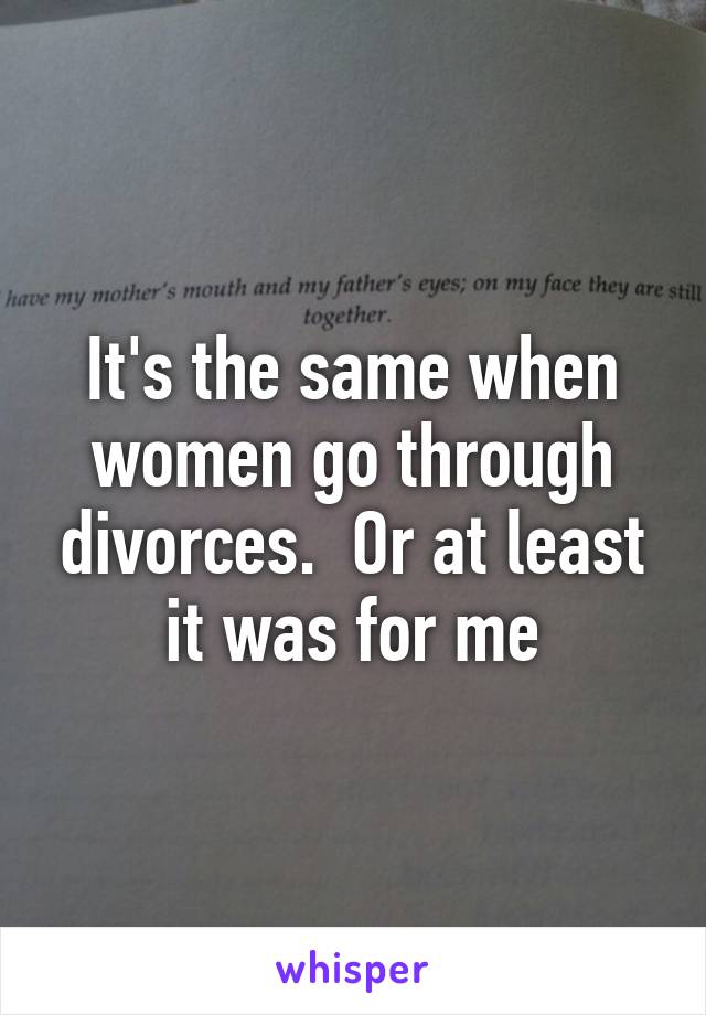 It's the same when women go through divorces.  Or at least it was for me