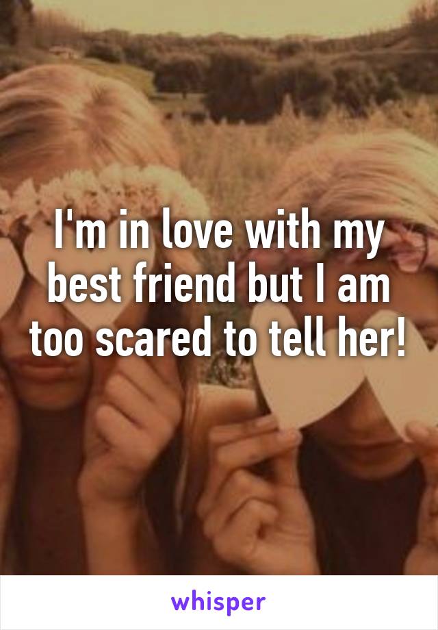 I'm in love with my best friend but I am too scared to tell her! 