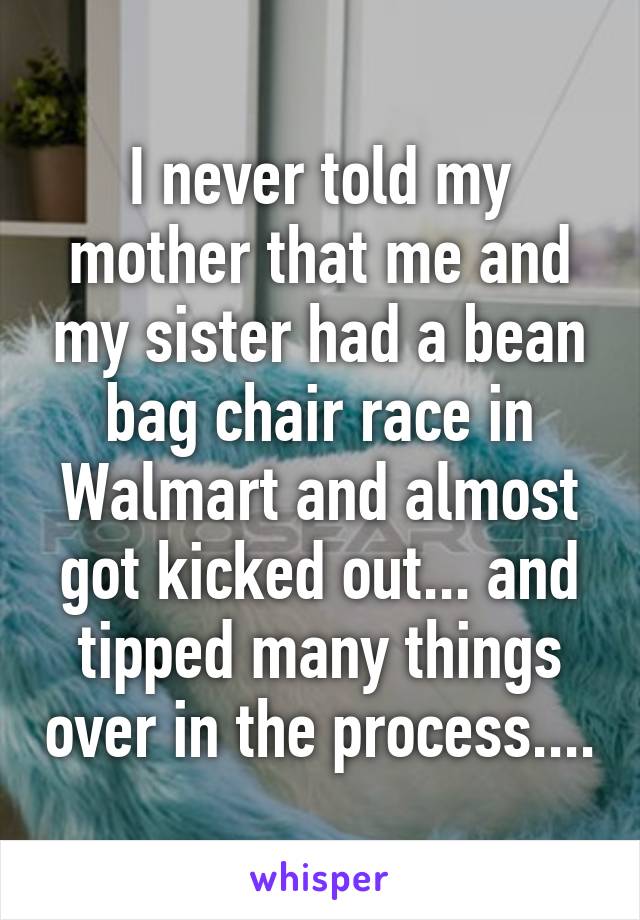 I never told my mother that me and my sister had a bean bag chair race in Walmart and almost got kicked out... and tipped many things over in the process....