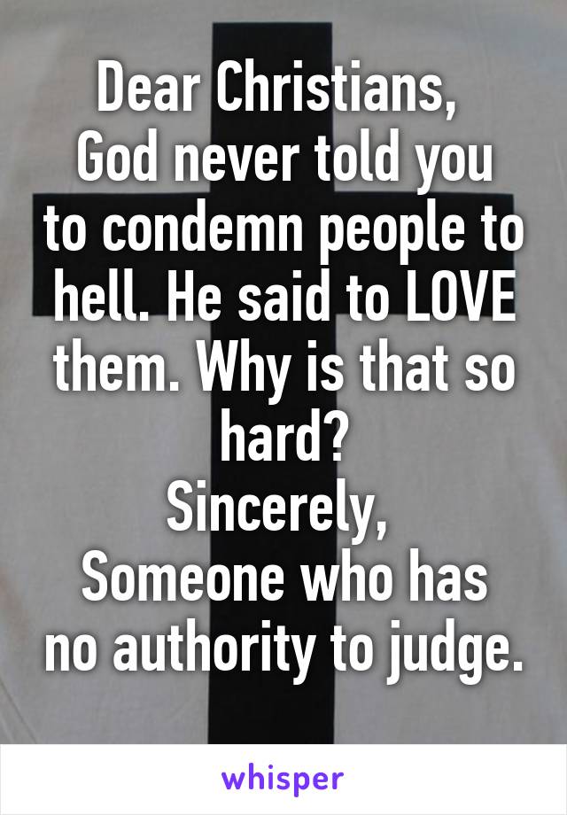 Dear Christians, 
God never told you to condemn people to hell. He said to LOVE them. Why is that so hard?
Sincerely, 
Someone who has no authority to judge. 