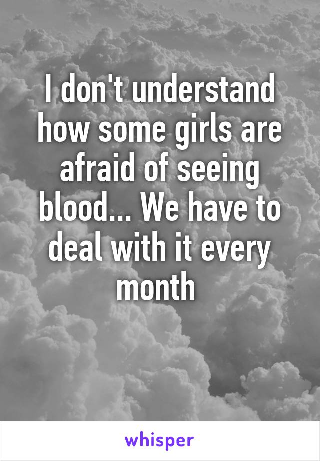 I don't understand how some girls are afraid of seeing blood... We have to deal with it every month 

