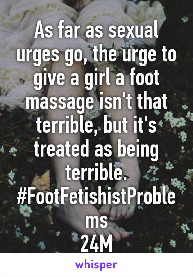 As far as sexual urges go, the urge to give a girl a foot massage isn't that terrible, but it's treated as being terrible.
#FootFetishistProblems
24M