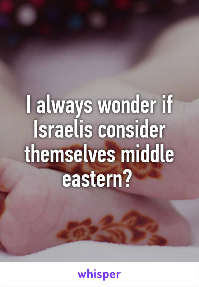 I always wonder if Israelis consider themselves middle eastern? 