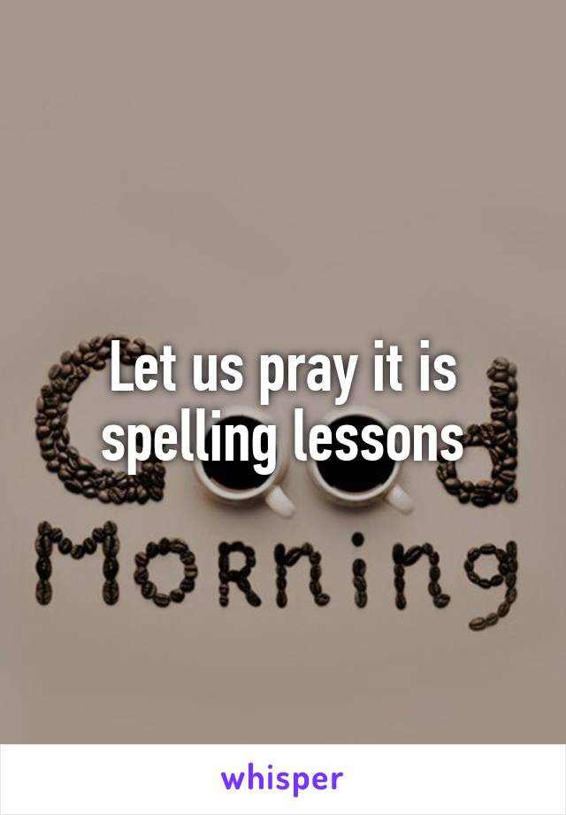 Let us pray it is spelling lessons