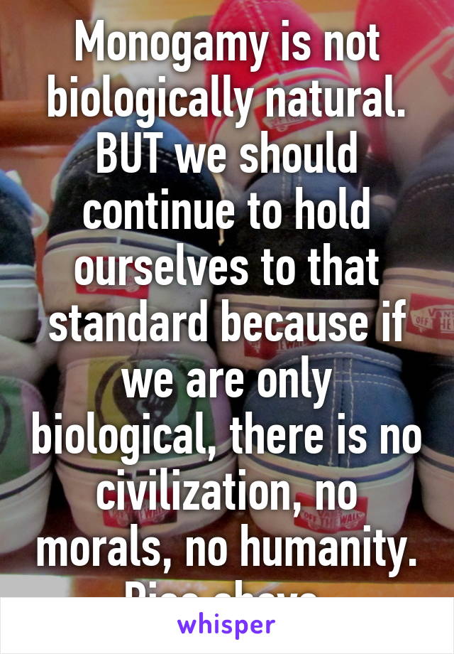 Monogamy is not biologically natural. BUT we should continue to hold ourselves to that standard because if we are only biological, there is no civilization, no morals, no humanity. Rise above.