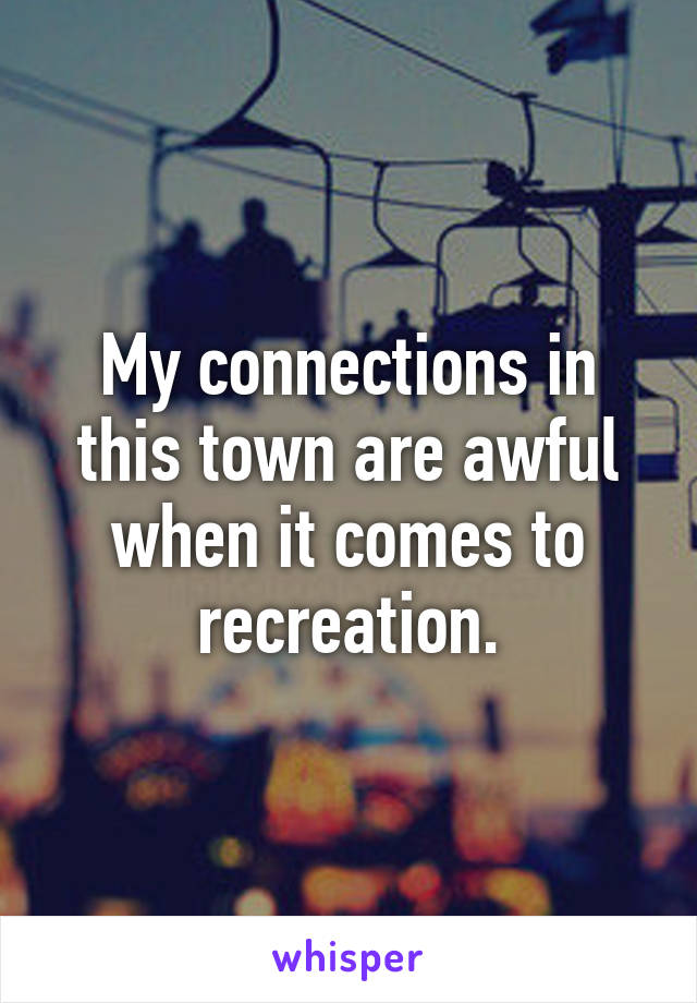 My connections in this town are awful when it comes to recreation.