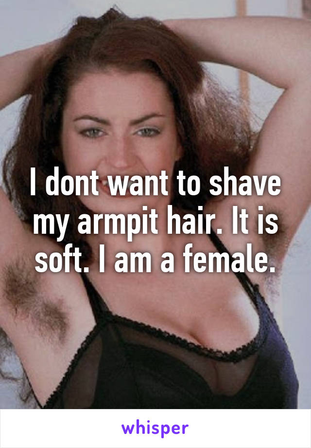 I dont want to shave my armpit hair. It is soft. I am a female.