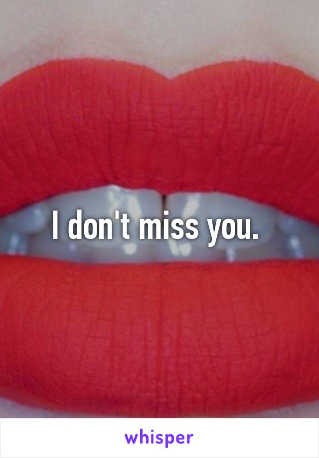 I don't miss you. 