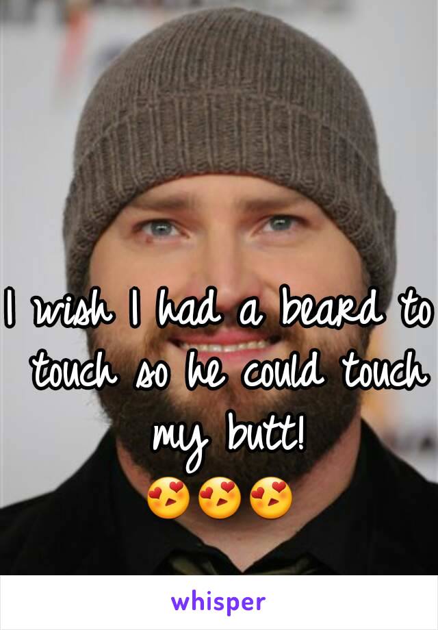 I wish I had a beard to touch so he could touch my butt!
😍😍😍