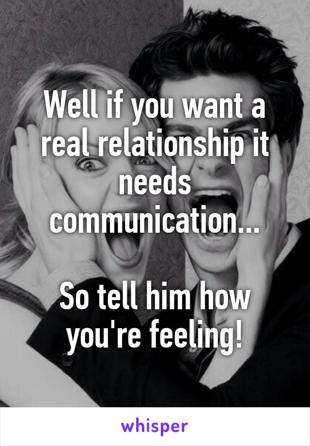 Well if you want a real relationship it needs communication...

So tell him how you're feeling!