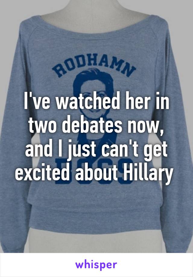 I've watched her in two debates now, and I just can't get excited about Hillary 