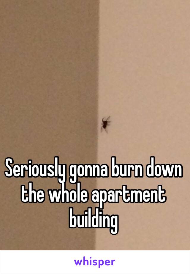 Seriously gonna burn down the whole apartment building 